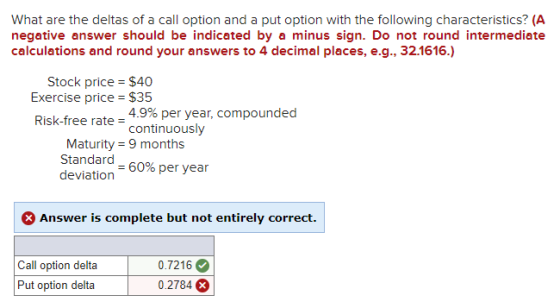 What are the deltas of a call option and a put option with the following characteristics? (A negative answer should be indica