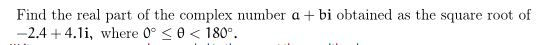 Find the real part of the complex number a + bi obtained as the square root of -2.4 +4.1i, where 0° <e < 180º.