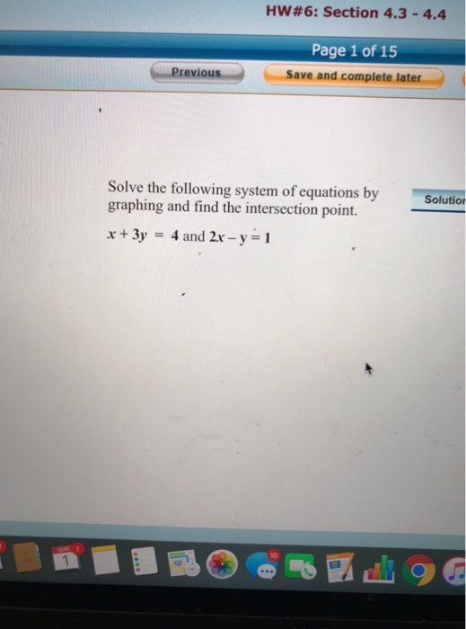 HW#6: Section 4.3-4.4 Page 1 of 15 Previous save and complete later Solve the following system of equations bySolution graphing and find the intersection point. x+3y=4and 2x-y=1