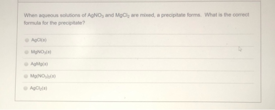 When aqueous solutions of AgNO3 and MgCl2 are mixed, a precipitate forms. What is the correct formula for the precipitate? Ag
