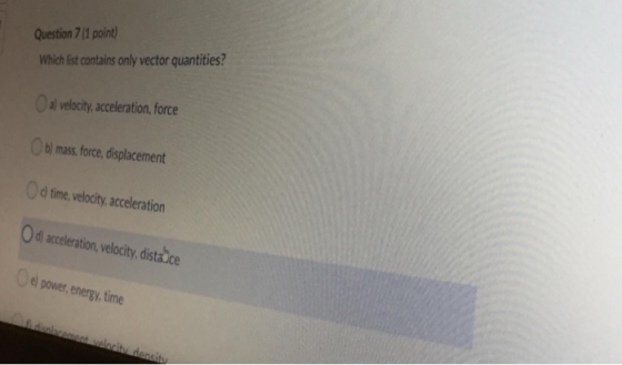 Question 7 (1 point) Which list contains only vector quantities? a) velocity, acceleration, force Ob) mass, force, displaceme