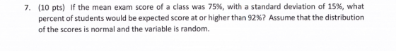 (10 pts) If the mean exam score of a class was 75%, with a standard deviation of 15%, what percent of students would be expec