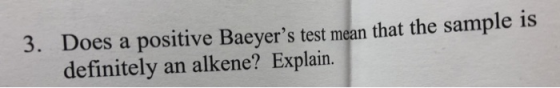 3. Does a positive Baeyers test mean that the sample is definitely an alkene? Explain.