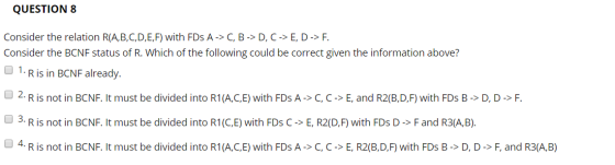 QUESTION 8 Consider the relation R(A,B,C,D,E,F) with FDs A -> C,B->D, C-> E, D -> F. Consider the BCNF status of R. Which of