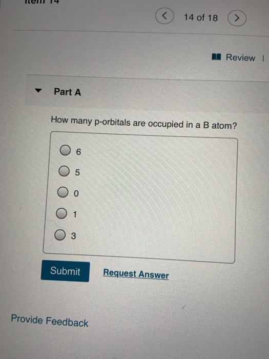 ilen 14 6 14 of 18 A Review | Part A How many p-orbitals are occupied in a B atom? Oo oo Оо 01 O3 Submit Request Answer Provi