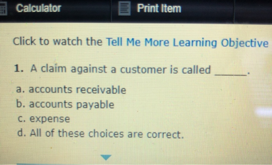Calculator Print Item Click to watch the Tell Me More Learning Objective 1. A claim against a customer is called a. accounts
