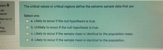 stion 5 The critical values or critical regions define the extreme sample data that are yer wered -ked out of Flag estion Sel