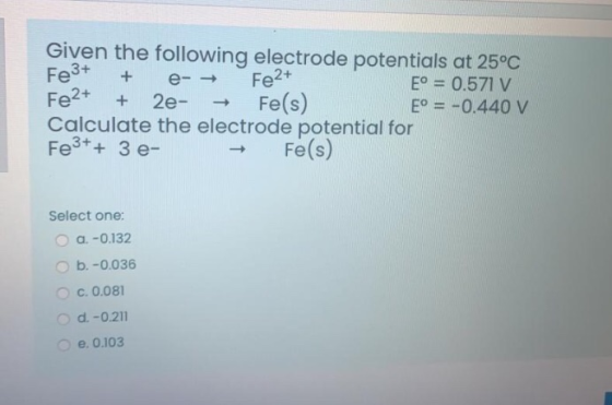 + Given the following electrode potentials at 25°C Fe3+ e-- Fe2+ E° = 0.571 V 2e Fe(s) E° = -0.440 V Calculate the electrode
