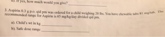 u). If yes, how much would you give? _ 3. Aspirin 0.3 g p.o. qid prn was ordered for a child weighing 20 lbs. You have chewab