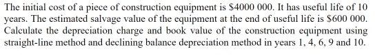 The initial cost of a piece of construction equipment is $4000 000. It has useful life of 10 years. The estimated salvage val