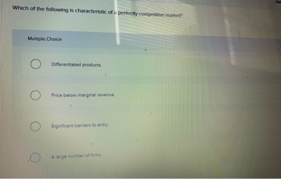 Which of the following is characteristic of a perfectly competitive market? Multiple Choice O Differentiated products. 0 O Pr