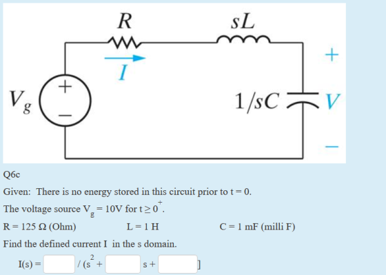 V. 8 ??? Given: There is no energy stored in this circuit prior to t o. The voltage source V, -1 R-125 ? (Ohm) Find the defined current I in the s domain. 0V for t20 L-1 H C 1 mF (milli F) I(s) (s