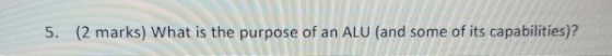 5. (2 marks) What is the purpose of an ALU (and some of its capabilities)?