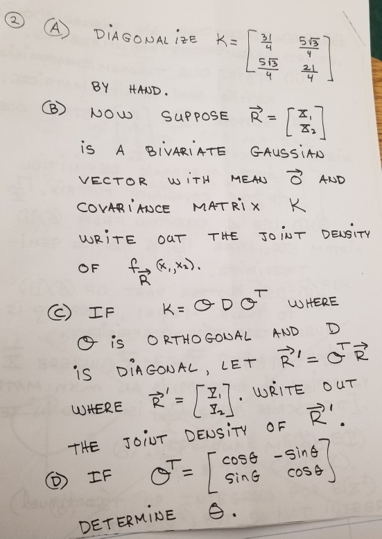 A DIAGONALIZE K= [ 3/4 53 BY HAND. Now SUPPOSE Ř = is A BIVARIATE Gaussiao VECTOR WITH MEAN ô AND COVARIANCE MATRIX R. WRITE