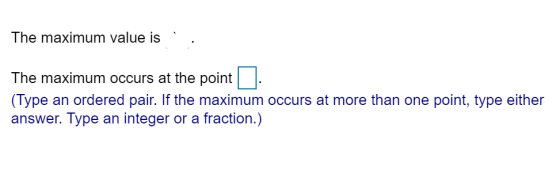 The maximum value is The maximum occurs at the point (Type an ordered pair. If the maximum occurs at more than one point, typ