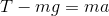 T - mg = ma