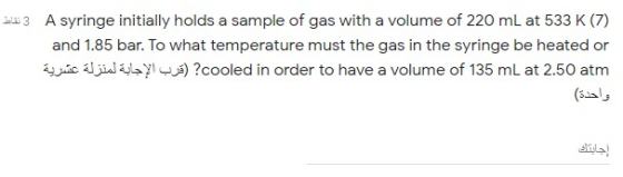 133 A syringe initially holds a sample of gas with a volume of 220 mL at 533 K (7) and 1.85 bar. To what temperature must the