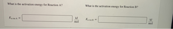 What is the activation energy for Reaction A? What is the activation energy for Reaction B? EnA= E B mol KJ mol