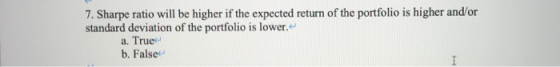 7. Sharpe ratio will be higher if the expected return of the portfolio is higher and/or standard deviation of the portfolio i