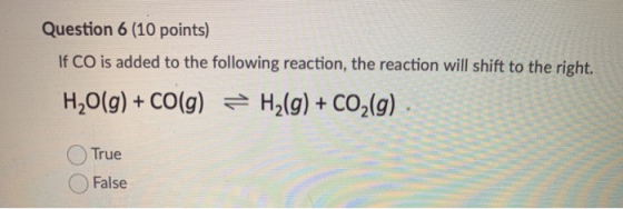 Question 6 (10 points) If CO is added to the following reaction, the reaction will shift to the right. H2O(g) + CO(g) = H2(g)