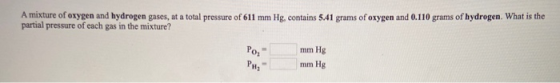 A mixture of oxygen and hydrogen gases, at a total pressure of 611 mm Hg, contains 5.41 grams of oxygen and 0.110 grams of hy