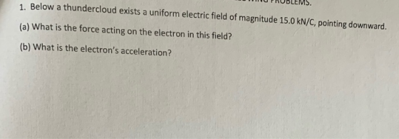 1. Below a thundercloud exists a uniform electric field of magnitude 15.0 kN/C, pointing downward. (a) What is the force acti