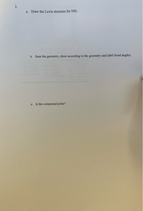 a. Draw the Lewis structure for NH3 b. State the geometry, draw according to the geometry and label bond angles. c. Is the co