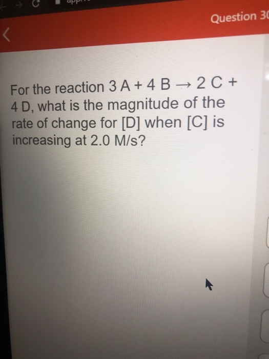 Question 30 < For the reaction 3 A + 4 B → 2 C + 4 D, what is the magnitude of the rate of change for [D] when [C] is increas