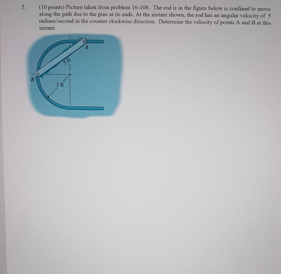 5. (10 points) Picture taken from problem 16-108. The rod is in the figure below is confined to move along the path due to th