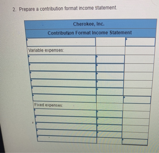 2. Prepare a contribution format income statement. Cherokee, Inc. Contribution Format Income Statement Variable expenses Fixe