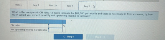 Req 1 Reg 2 Reg 3A Reg 4 Req5N What is the companys CM ratio? If sales increase by $87,000 per month and there is no change
