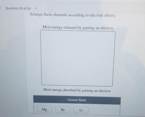 Question 20 of 24 > Arrange these elements according to electron affinity. Most energy released by gaining an electron Most e