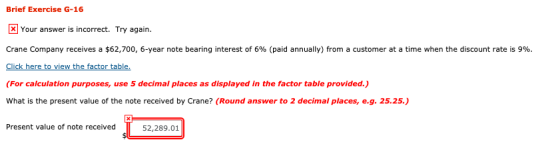 Brief Exercise G-16 Your answer is incorrect. Try again. Crane Company receives a $62,700, 6-year note bearing interest of 6%