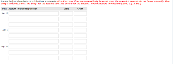 Prepare the journal entries to record the three investments. (Credit account titles are automatically indented when the amount is entered. Do not indent manually. If no entry is required, select No Entry for the account titles and enter 0 for the amounts. Round answers to 0 decimal places, e.g. 5,275.) Date Account Titles and Explanation Debit Credit Jan. 15 Apr. 1 Sep. 10