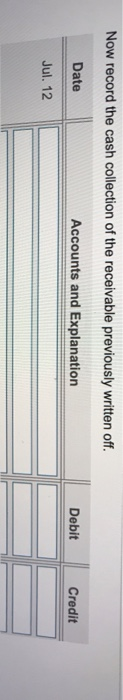 Now record the cash collection of the receivable previously written off. Date Accounts and Explanation Debit Credit Jul. 12