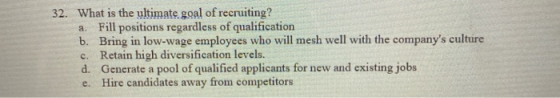 32. What is the ultimate goal of recruiting? a. Fill positions regardless of qualification b. Bring in low-wage employees who