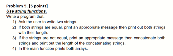 Problem 5. (5 points] Use string functions. Write a program that: 1) Ask the user to write two strings. 2) If both strings ar