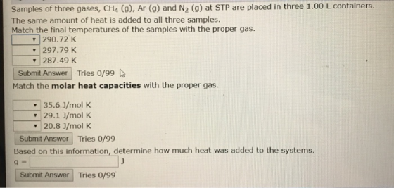 Samples of three gases, CH4 (9), Ar (9) and N2 (9) at STP are placed in three 1.00 L containers. The same amount of heat is a