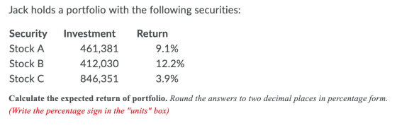 Jack holds a portfolio with the following securities: Security Stock A Stock B Stock C Investment 461,381 412,030 846,351 Ret