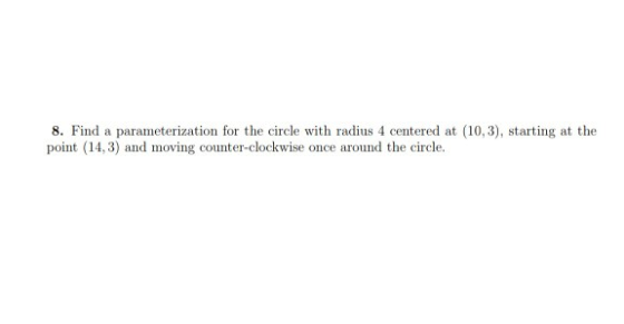 8. Find a parameterization for the circle with radius 4 centered at (10,3), starting at the point (14,3) and moving counter-c