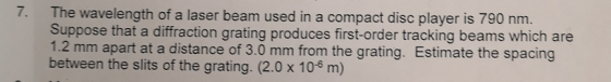 7. The wavelength of a laser beam used in a compact disc player is 790 nm. Suppose that a diffraction grating produces first-