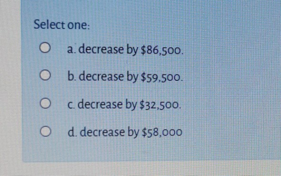 Select one: a. decrease by $86,500. b. decrease by $59.500. c. decrease by $32,500. d. decrease by $58,000