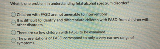 What is one problem in understanding fetal alcohol spectrum disorder? Children with FASD are not amenable to interventions. I