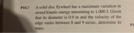 P10.7 A solid disc flywheel has a maximum variation in stored kinetic energy amounting to 1,000 J. Given that its diameter is
