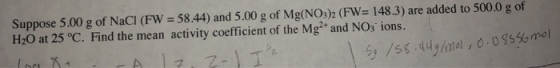 Suppose 5.00 g of NaCl (FW = 58.44) and 5.00 g of Mg(NO3)2 (FW= 148.3) are added to 500.0 g of H2O at 25 °C. Find the mean ac