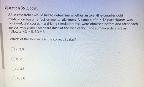 Question 36 (1 point) 36. A researcher would like to determine whether an over-the-counter cold medication has an effect on m