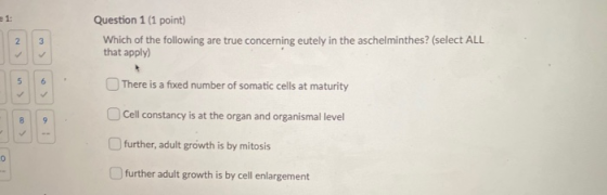 Question 1 (1 point) Which of the following are true concerning eutely in the aschelminthes? (select ALL that apply) There is