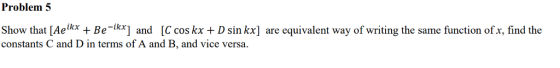 Problem:5 Show that [Ae(kx + Be-k] and [C cos kxD sin kx] are equivalent way of writing the same function of x, find the constants C and D in terms of A and B, and vice versa.
