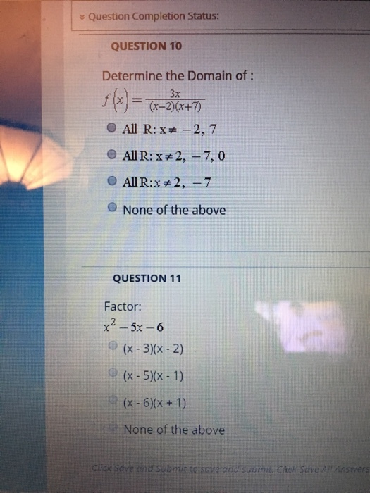 Question Completion Status: QUESTION 10 Determine the Domain of: fle)--2)(x+7) O All R: x-2, 7 3x AIR: x*2,-7,0 O None of the above QUESTION 11 Factor: (x-3)x-2) (x-5)Xx-1) None of the above Click Save ond Submit to sove and submit. Cick Save All Ansivers