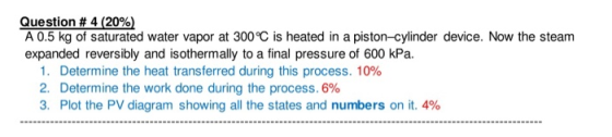 Question # 4 (20%) A 0.5 kg of saturated water vapor at 300°C is heated in a piston-cylinder device. Now the steam expanded r